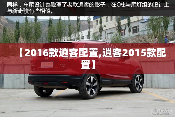 【2016款逍客配置,逍客2015款配置】 【2016款逍客配置,逍客2015款配置】