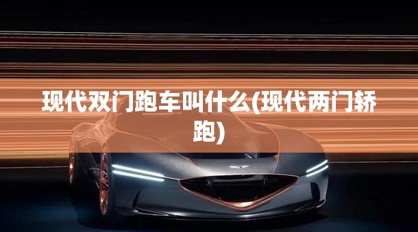 现代双门跑车叫什么(现代两门轿跑)