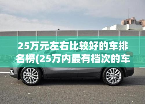 25万元左右比较好的车排名榜(25万内最有档次的车) 25万元左右比较好的车排名榜(25万内最有档次的车)