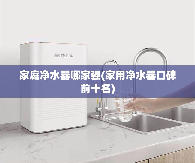 家庭净水器哪家强(家用净水器口碑前十名)