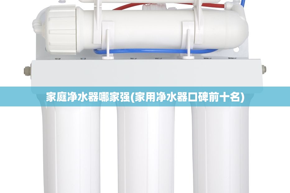 家庭净水器哪家强(家用净水器口碑前十名)