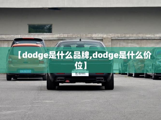 【dodge是什么品牌,dodge是什么价位】 【dodge是什么品牌,dodge是什么价位】