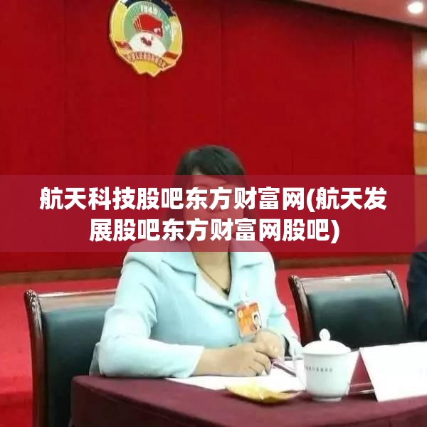 航天科技股吧东方财富网(航天发展股吧东方财富网股吧)