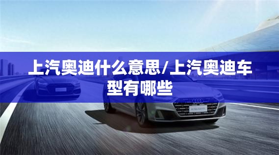 上汽奥迪什么意思/上汽奥迪车型有哪些