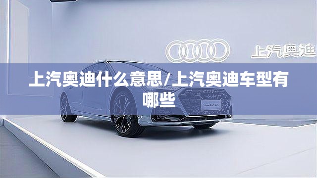 上汽奥迪什么意思/上汽奥迪车型有哪些