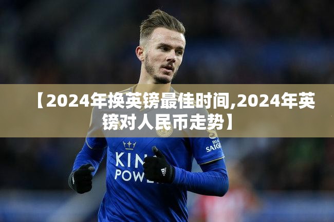 【2024年换英镑最佳时间,2024年英镑对人民币走势】