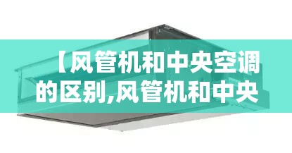 【风管机和中央空调的区别,风管机和中央空调的区别知乎】 【风管机和中央空调的区别,风管机和中央空调的区别知乎】