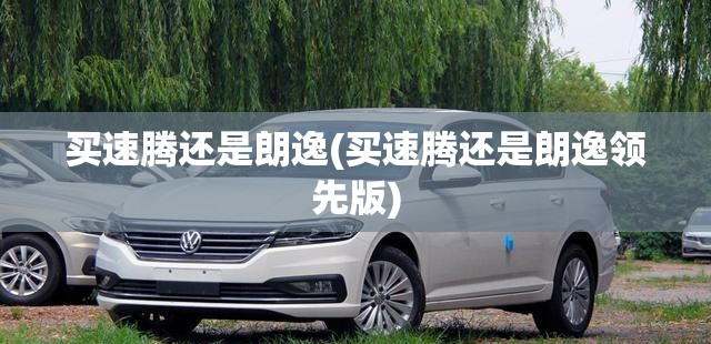 买速腾还是朗逸(买速腾还是朗逸领先版)