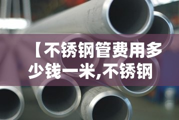 【不锈钢管费用多少钱一米,不锈钢管通常多少钱一米】