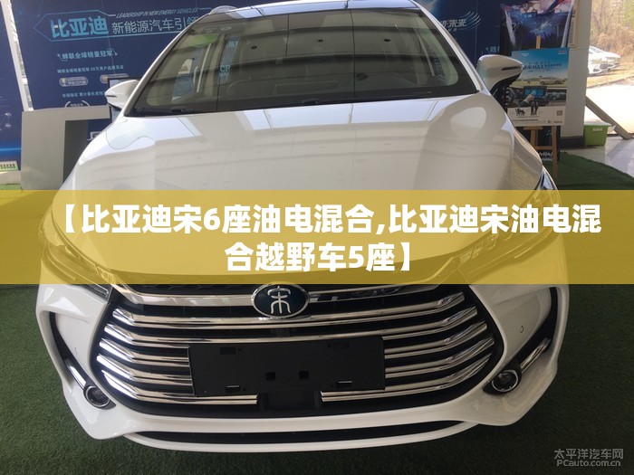 【比亚迪宋6座油电混合,比亚迪宋油电混合越野车5座】