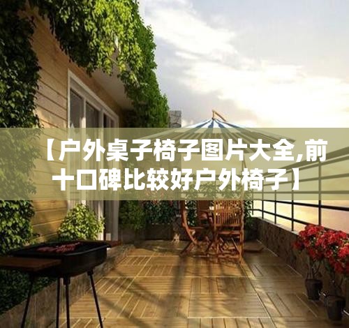 【户外桌子椅子图片大全,前十口碑比较好户外椅子】 【户外桌子椅子图片大全,前十口碑比较好户外椅子】