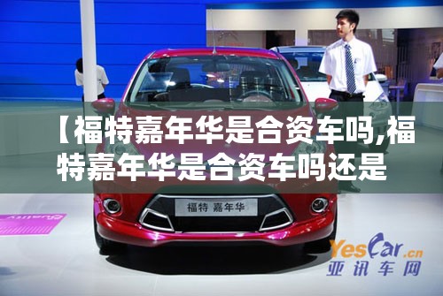 【福特嘉年华是合资车吗,福特嘉年华是合资车吗还是国产】 【福特嘉年华是合资车吗,福特嘉年华是合资车吗还是国产】
