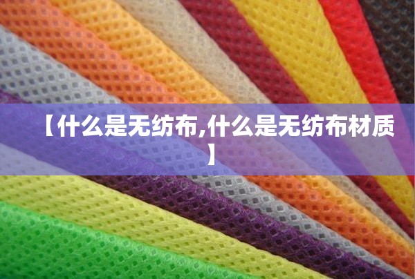 【什么是无纺布,什么是无纺布材质】 【什么是无纺布,什么是无纺布材质】