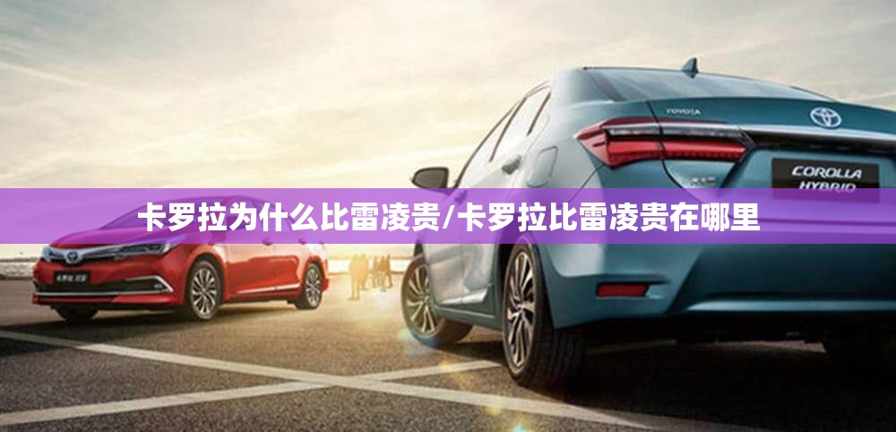 卡罗拉为什么比雷凌贵/卡罗拉比雷凌贵在哪里
