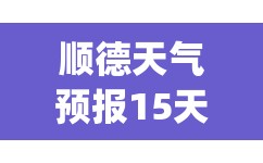 顺德天气预报15天准确(顺德天气预报一周 7天查询) 顺德天气预报15天准确(顺德天气预报一周 7天查询)