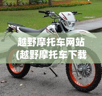 越野摩托车网站(越野摩托车下载安装) 越野摩托车网站(越野摩托车下载安装)