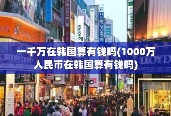 一千万在韩国算有钱吗(1000万人民币在韩国算有钱吗)