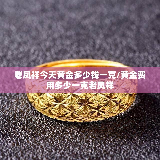 老凤祥今天黄金多少钱一克/黄金费用多少一克老凤祥