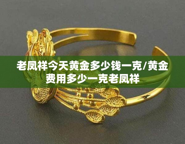 老凤祥今天黄金多少钱一克/黄金费用多少一克老凤祥