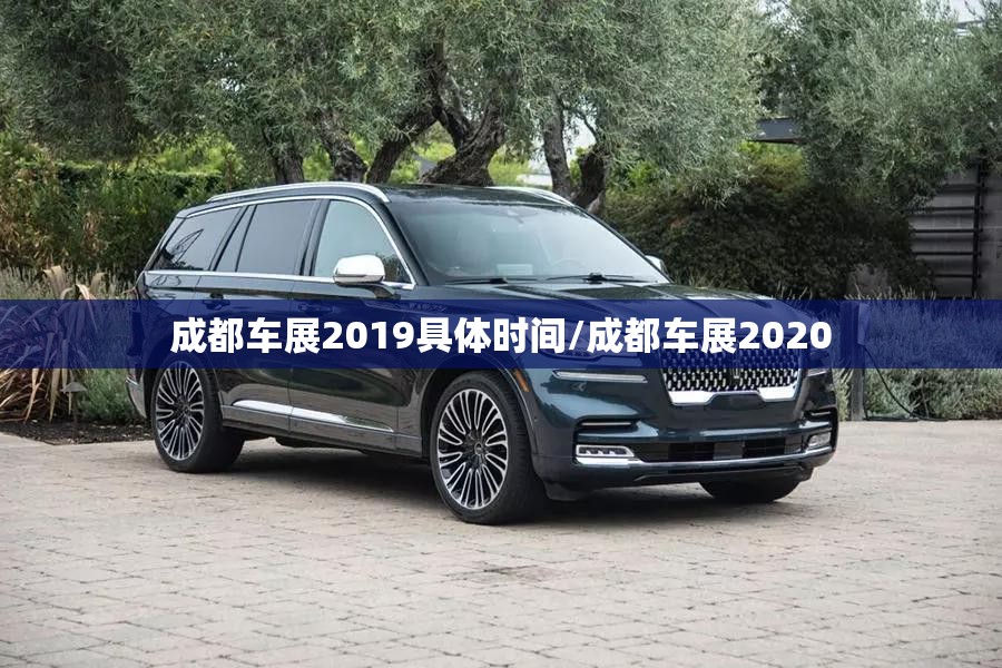成都车展2019具体时间/成都车展2020