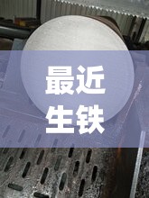 最近生铁费用行情(最近生铁费用行情新疆)