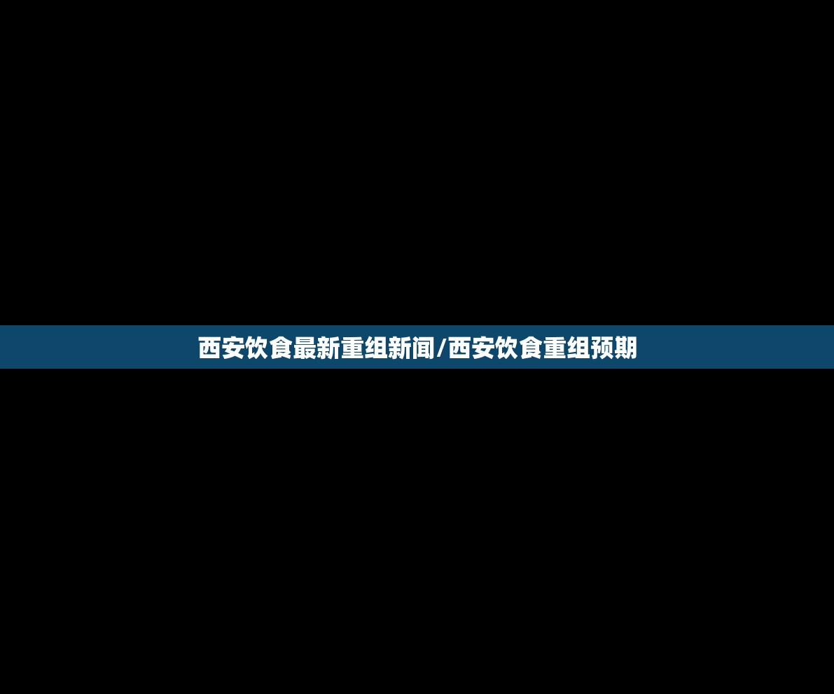 西安饮食最新重组新闻/西安饮食重组预期