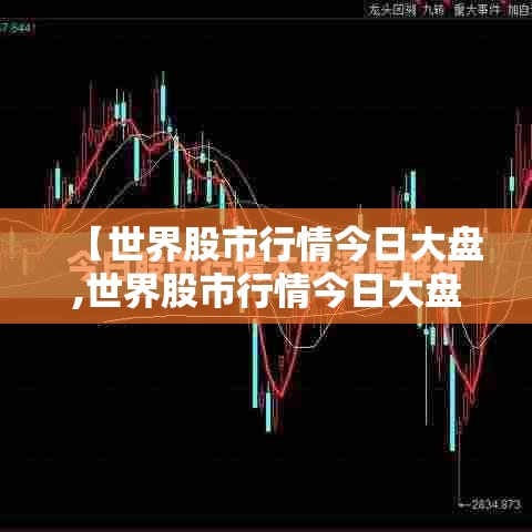 【世界股市行情今日大盘,世界股市行情今日大盘价】