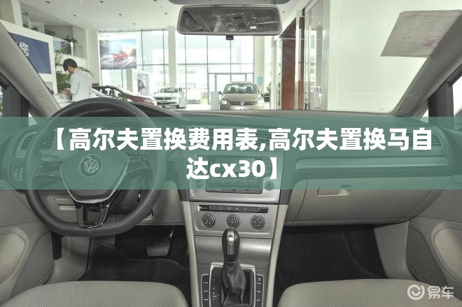 【高尔夫置换费用表,高尔夫置换马自达cx30】 【高尔夫置换费用表,高尔夫置换马自达cx30】