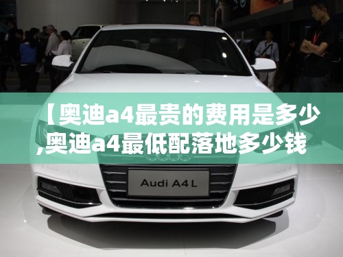 【奥迪a4最贵的费用是多少,奥迪a4最低配落地多少钱】