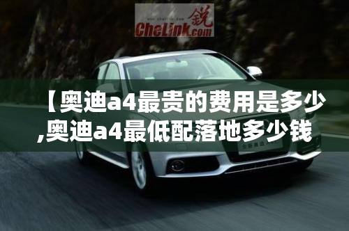 【奥迪a4最贵的费用是多少,奥迪a4最低配落地多少钱】