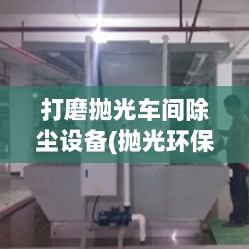 打磨抛光车间除尘设备(抛光环保除尘设备二手转让) 打磨抛光车间除尘设备(抛光环保除尘设备二手转让)