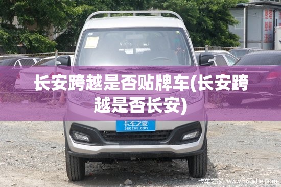 长安跨越是否贴牌车(长安跨越是否长安) 长安跨越是否贴牌车(长安跨越是否长安)