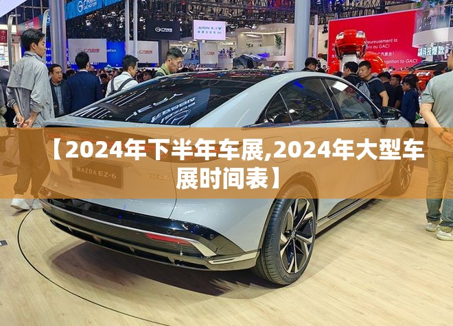【2024年下半年车展,2024年大型车展时间表】 【2024年下半年车展,2024年大型车展时间表】
