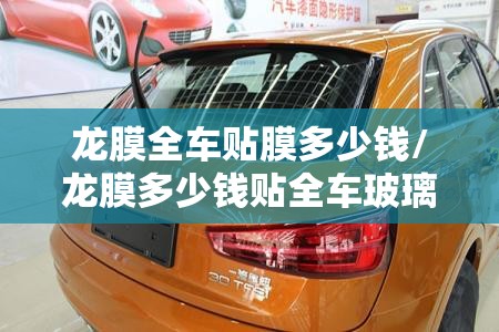 龙膜全车贴膜多少钱/龙膜多少钱贴全车玻璃