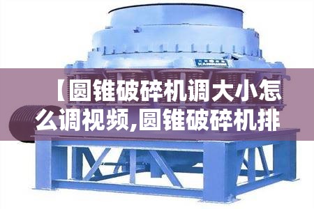 【圆锥破碎机调大小怎么调视频,圆锥破碎机排矿口调节视频】