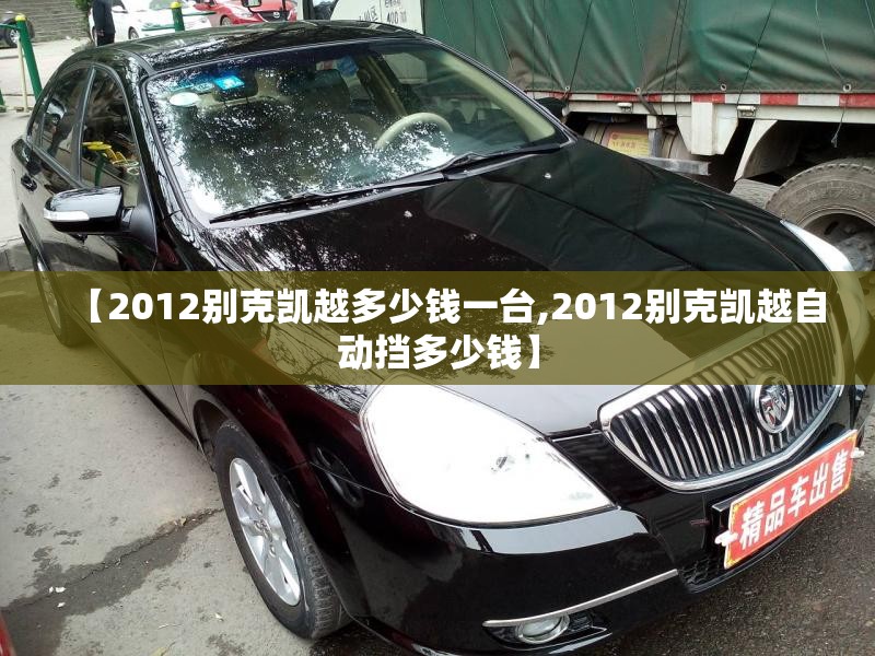 【2012别克凯越多少钱一台,2012别克凯越自动挡多少钱】 【2012别克凯越多少钱一台,2012别克凯越自动挡多少钱】
