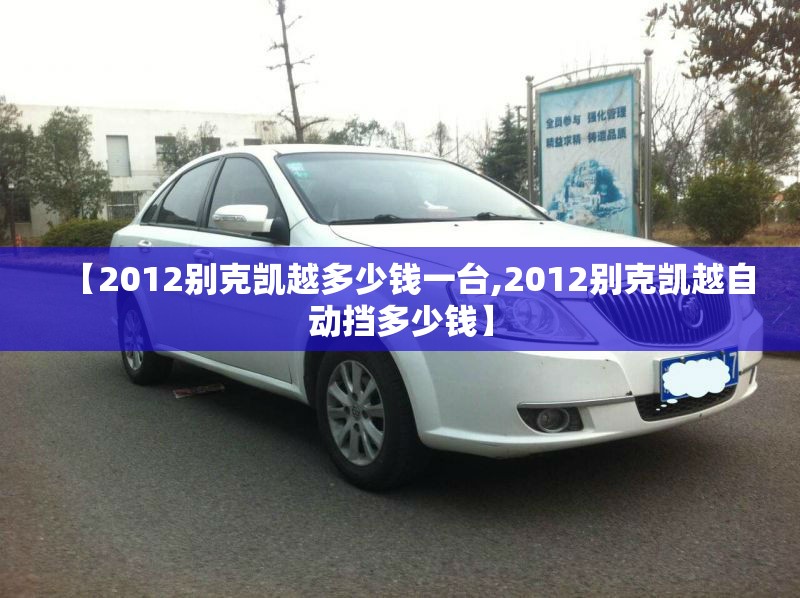 【2012别克凯越多少钱一台,2012别克凯越自动挡多少钱】 【2012别克凯越多少钱一台,2012别克凯越自动挡多少钱】