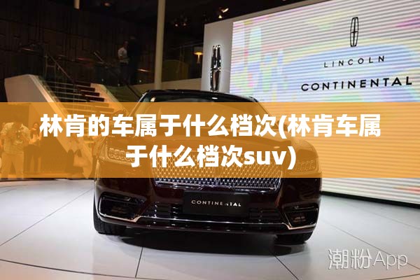 林肯的车属于什么档次(林肯车属于什么档次suv) 林肯的车属于什么档次(林肯车属于什么档次suv)