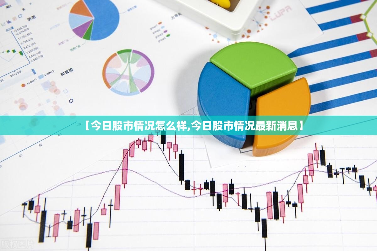 【今日股市情况怎么样,今日股市情况最新消息】 【今日股市情况怎么样,今日股市情况最新消息】