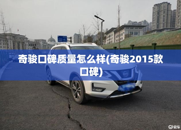奇骏口碑质量怎么样(奇骏2015款口碑) 奇骏口碑质量怎么样(奇骏2015款口碑)
