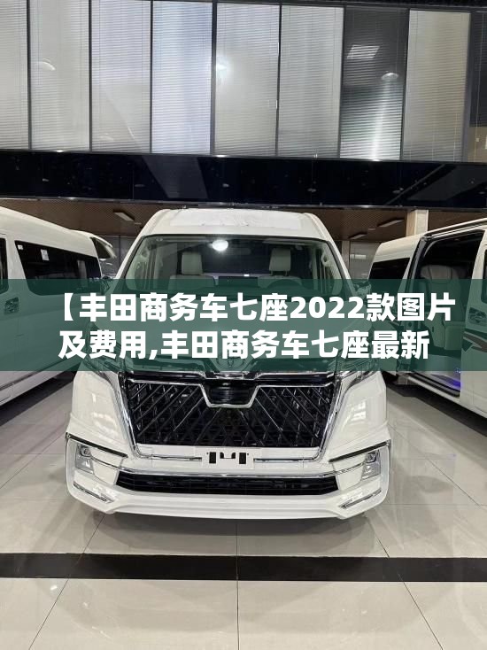 【丰田商务车七座2022款图片及费用,丰田商务车七座最新款优惠】 【丰田商务车七座2022款图片及费用,丰田商务车七座最新款优惠】