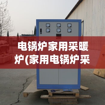 电锅炉家用采暖炉(家用电锅炉采暖安装视频)