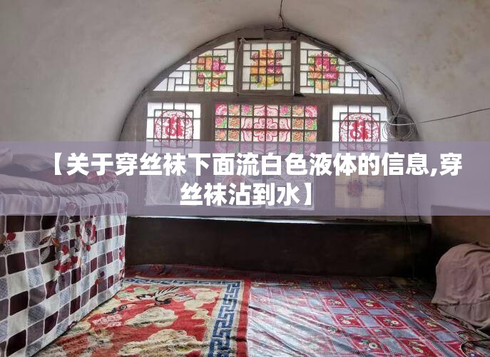【关于穿丝袜下面流白色液体的信息,穿丝袜沾到水】 【关于穿丝袜下面流白色液体的信息,穿丝袜沾到水】