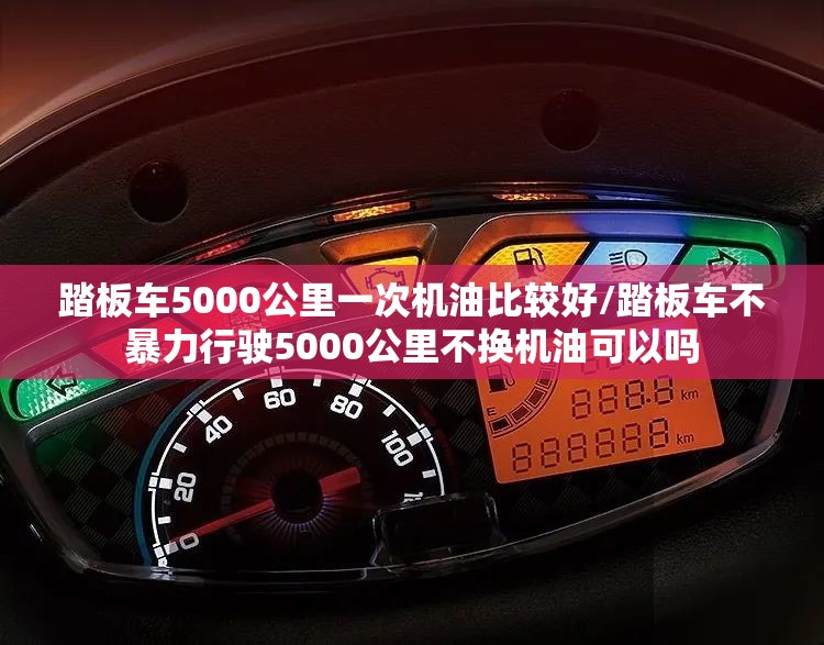 踏板车5000公里一次机油比较好/踏板车不暴力行驶5000公里不换机油可以吗 踏板车5000公里一次机油比较好/踏板车不暴力行驶5000公里不换机油可以吗