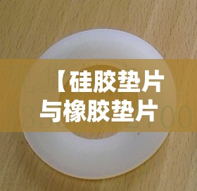 【硅胶垫片与橡胶垫片,硅胶垫片和橡胶垫片】 【硅胶垫片与橡胶垫片,硅胶垫片和橡胶垫片】