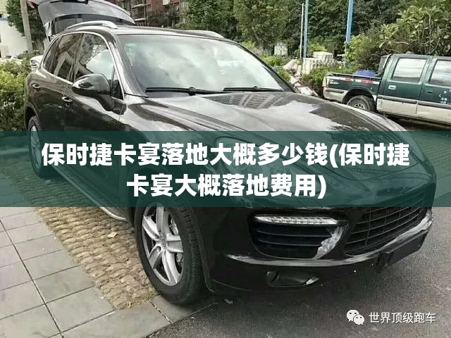保时捷卡宴落地大概多少钱(保时捷卡宴大概落地费用)