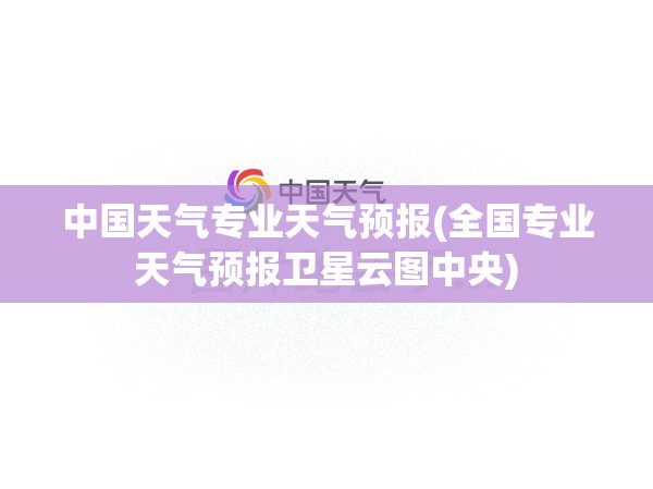 中国天气专业天气预报(全国专业天气预报卫星云图中央)