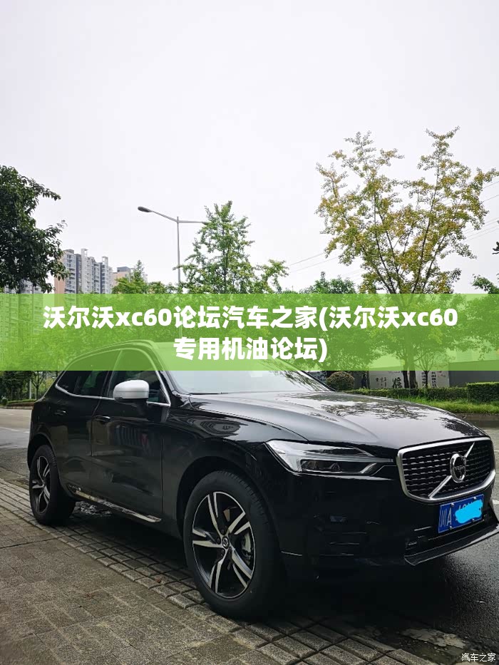 沃尔沃xc60论坛汽车之家(沃尔沃xc60专用机油论坛)