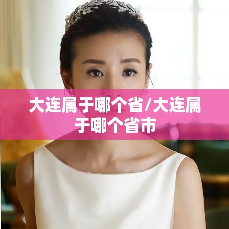 大连属于哪个省/大连属于哪个省市 大连属于哪个省/大连属于哪个省市