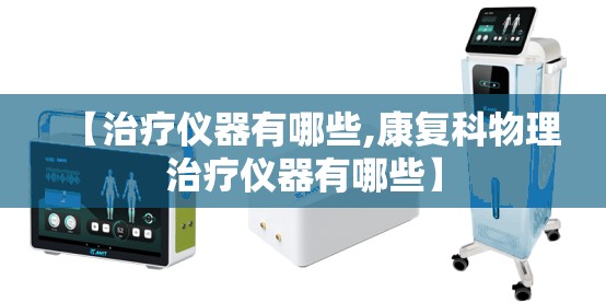 【治疗仪器有哪些,康复科物理治疗仪器有哪些】